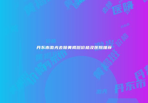 丹东市激光去除黄褐斑价格及医院推荐
