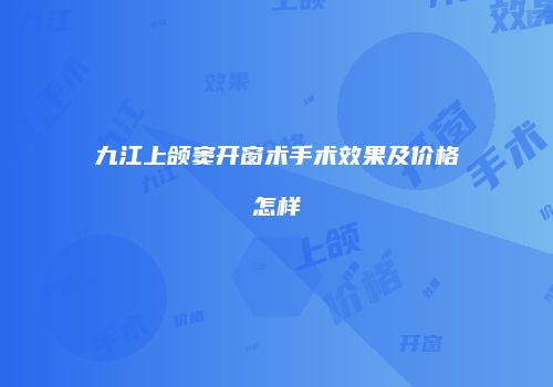 九江上颌窦开窗术手术效果及价格怎样