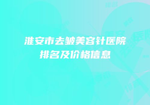 淮安市去皱美容针医院排名及价格信息