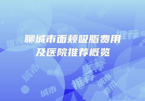 聊城市面颊吸脂费用及医院推荐概览