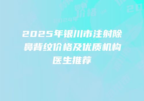 2025年银川市注射除鼻背纹价格及优质机构医生推荐