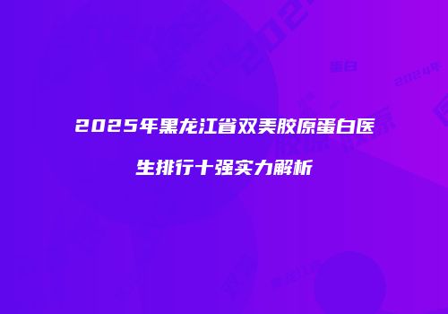 2025年黑龙江省双美胶原蛋白医生排行十强实力解析