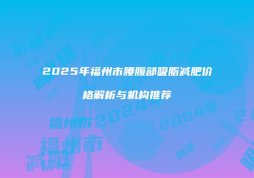 2025年福州市腰腹部吸脂减肥价格解析与机构推荐