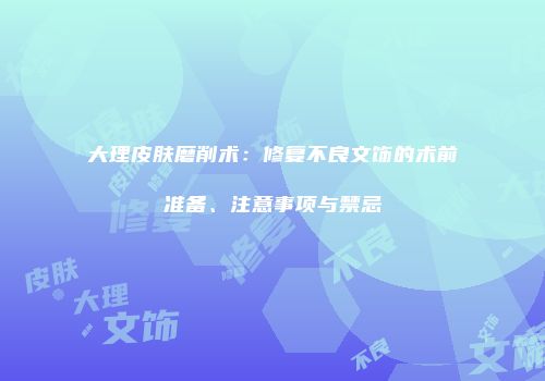 大理皮肤磨削术：修复不良文饰的术前准备、注意事项与禁忌