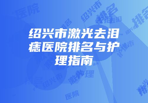 绍兴市激光去泪痣医院排名与护理指南