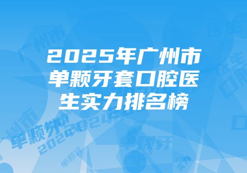 2025年广州市单颗牙套口腔医生实力排名榜