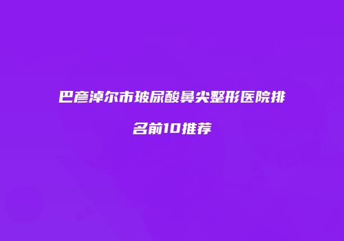 巴彦淖尔市玻尿酸鼻尖整形医院排名前10推荐