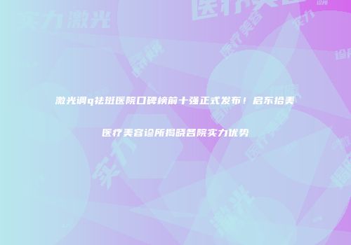 激光调q祛斑医院口碑榜前十强正式发布！启东拾美医疗美容诊所揭晓各院实力优势