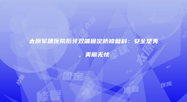 太原军建医院后牙双端固定桥修复科：安全塑美，美丽无忧