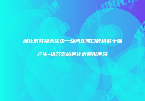通化市耳朵天生少一块肉医院口碑榜前十强产生-排名靠前通化市整形医院
