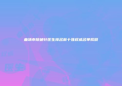 曲靖市除皱针医生排名前十强权威名单揭晓