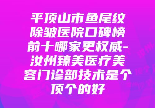 平顶山市鱼尾纹除皱医院口碑榜前十哪家更权威-汝州臻美医疗美容门诊部技术是个顶个的好