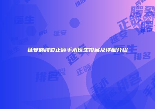 延安唇腭裂正颌手术医生排名及详细介绍