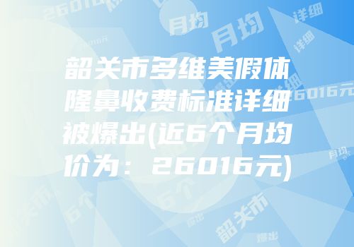韶关市多维美假体隆鼻收费标准详细被爆出(近6个月均价为：26016元)