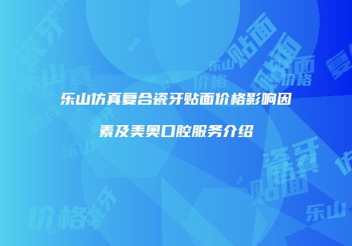 乐山仿真复合瓷牙贴面价格影响因素及美奥口腔服务介绍