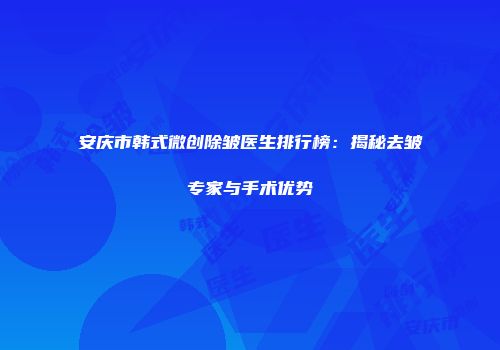 安庆市韩式微创除皱医生排行榜：揭秘去皱专家与手术优势