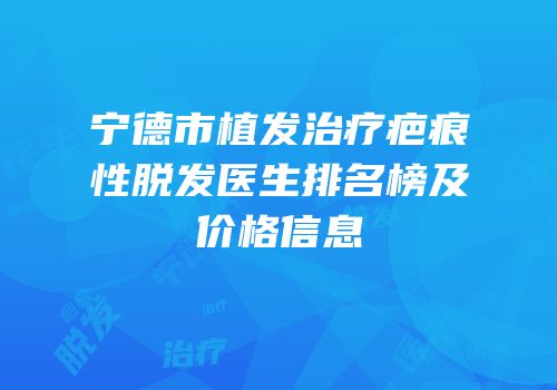 宁德市植发治疗疤痕性脱发医生排名榜及价格信息