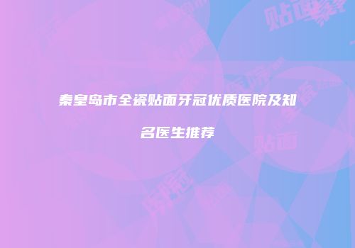 秦皇岛市全瓷贴面牙冠优质医院及知名医生推荐