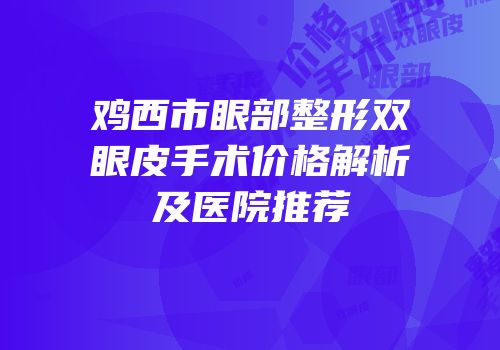 鸡西市眼部整形双眼皮手术价格解析及医院推荐