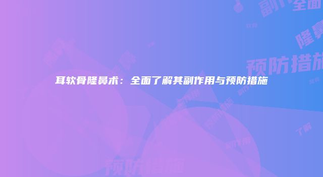 耳软骨隆鼻术：全面了解其副作用与预防措施