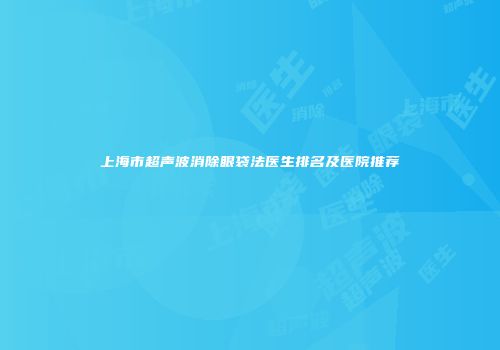 上海市超声波消除眼袋法医生排名及医院推荐