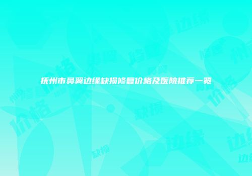 抚州市鼻翼边缘缺损修复价格及医院推荐一览