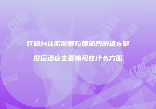 辽阳自体脂肪颗粒面部凹陷填充整形后遗症主要体现在什么方面