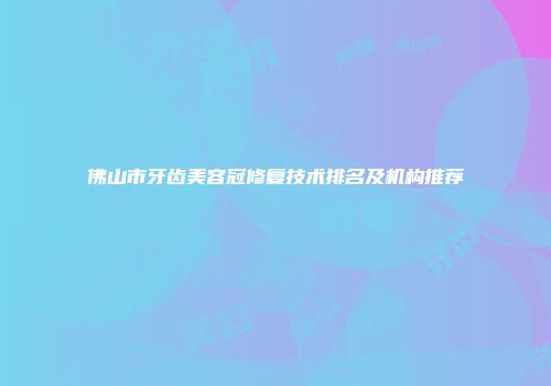 佛山市牙齿美容冠修复技术排名及机构推荐