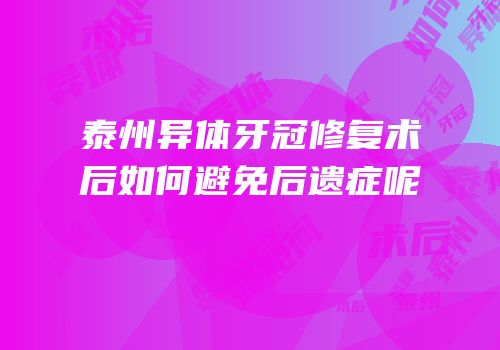 泰州异体牙冠修复术后如何避免后遗症呢