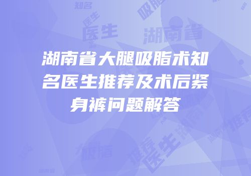 湖南省大腿吸脂术知名医生推荐及术后紧身裤问题解答
