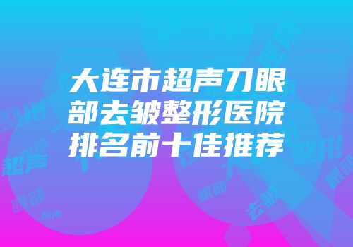大连市超声刀眼部去皱整形医院排名前十佳推荐