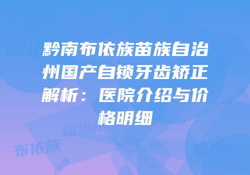 黔南布依族苗族自治州国产自锁牙齿矫正解析：医院介绍与价格明细