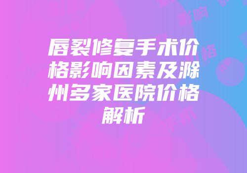 唇裂修复手术价格影响因素及滁州多家医院价格解析