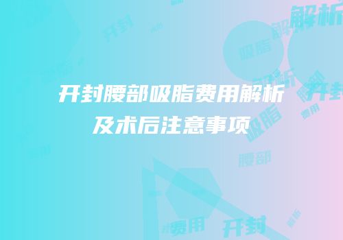 开封腰部吸脂费用解析及术后注意事项