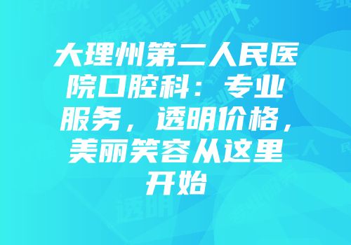 大理州第二人民医院口腔科：专业服务，透明价格，美丽笑容从这里开始