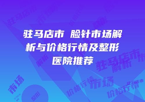 驻马店市廋脸针市场解析与价格行情及整形医院推荐