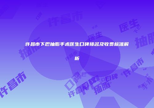 许昌市下巴抽脂手术医生口碑排名及收费标准解析