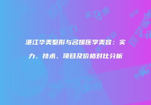 湛江华美整形与名媛医学美容：实力、技术、项目及价格对比分析