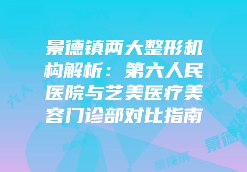 景德镇两大整形机构解析：第六人民医院与艺美医疗美容门诊部对比指南