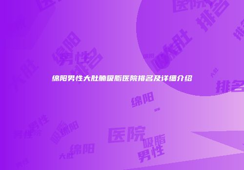绵阳男性大肚腩吸脂医院排名及详细介绍