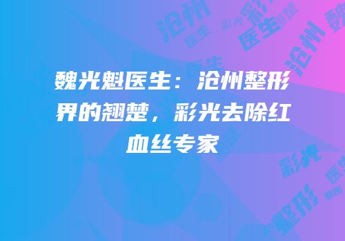 魏光魁医生：沧州整形界的翘楚，彩光去除红血丝专家