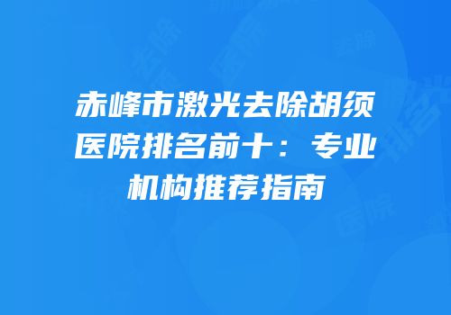赤峰市激光去除胡须医院排名前十：专业机构推荐指南