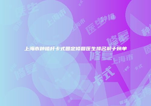 上海市种植杆卡式固定修复医生排名前十榜单