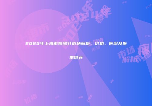 2025年上海市瘦脸针市场解析：价格、医院及医生推荐