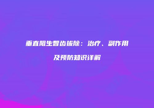 垂直阻生智齿拔除：治疗、副作用及预防知识详解