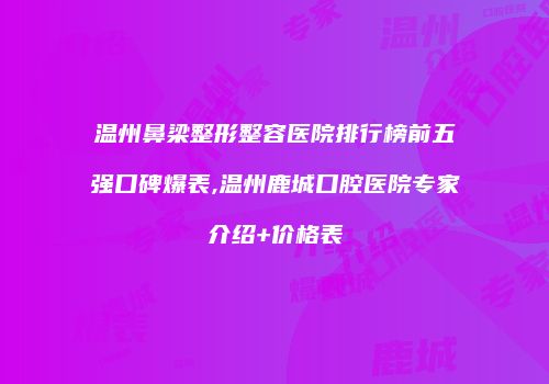 温州鼻梁整形整容医院排行榜前五强口碑爆表,温州鹿城口腔医院专家介绍+价格表