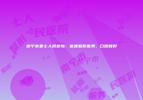 南宁市第七人民医院：优质整形服务，口碑良好