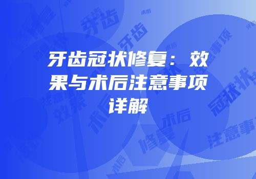 牙齿冠状修复：效果与术后注意事项详解