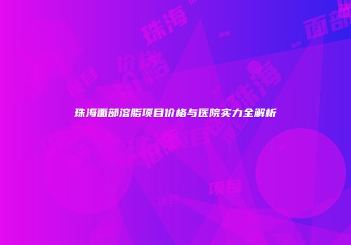 珠海面部溶脂项目价格与医院实力全解析