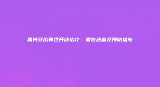 嘉兴牙齿骨性开颌治疗：潜在危害及预防措施